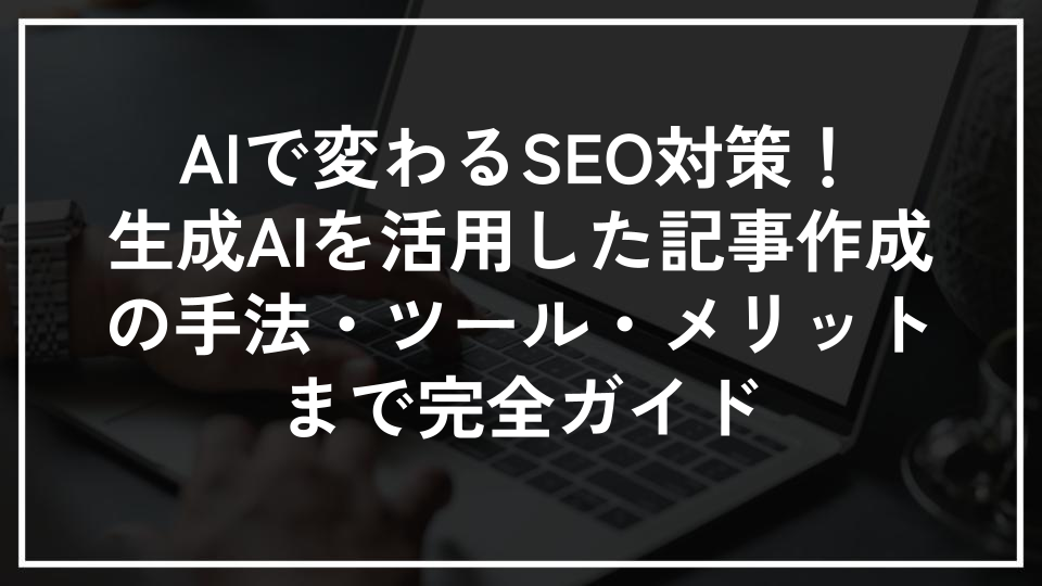 AIで変わるSEO対策！生成AIを活用した記事作成の手法・ツール・メリットまで完全ガイド