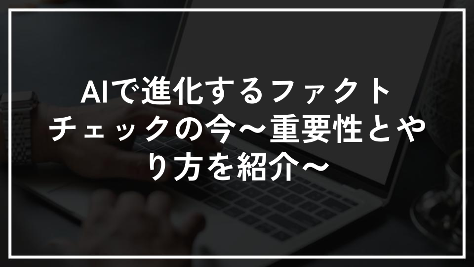 AIで進化するファクトチェックの今～重要性とやり方を紹介～