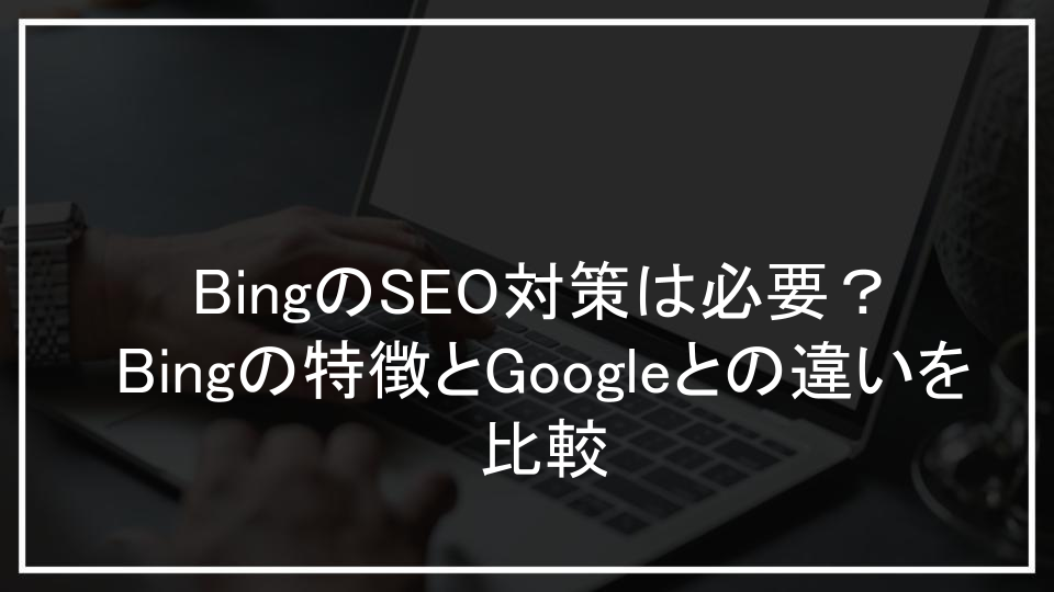 BingのSEO対策は必要？Bingの特徴とGoogleとの違いを比較