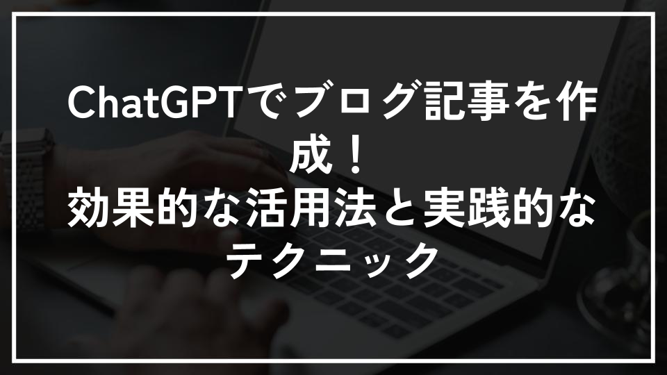 ChatGPTでブログ記事を作成！効果的な活用法と実践的なテクニック