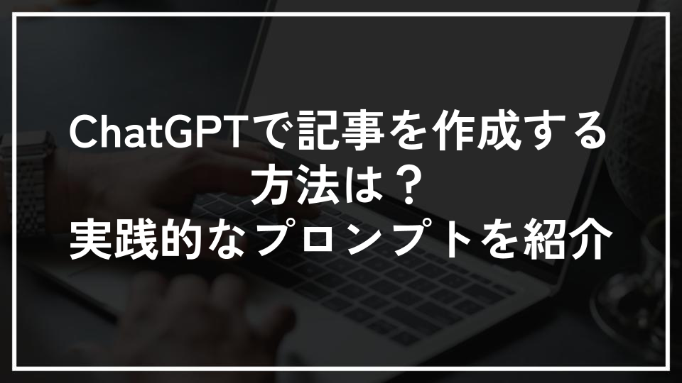 ChatGPTで記事を作成する方法は？実践的なプロンプトを紹介