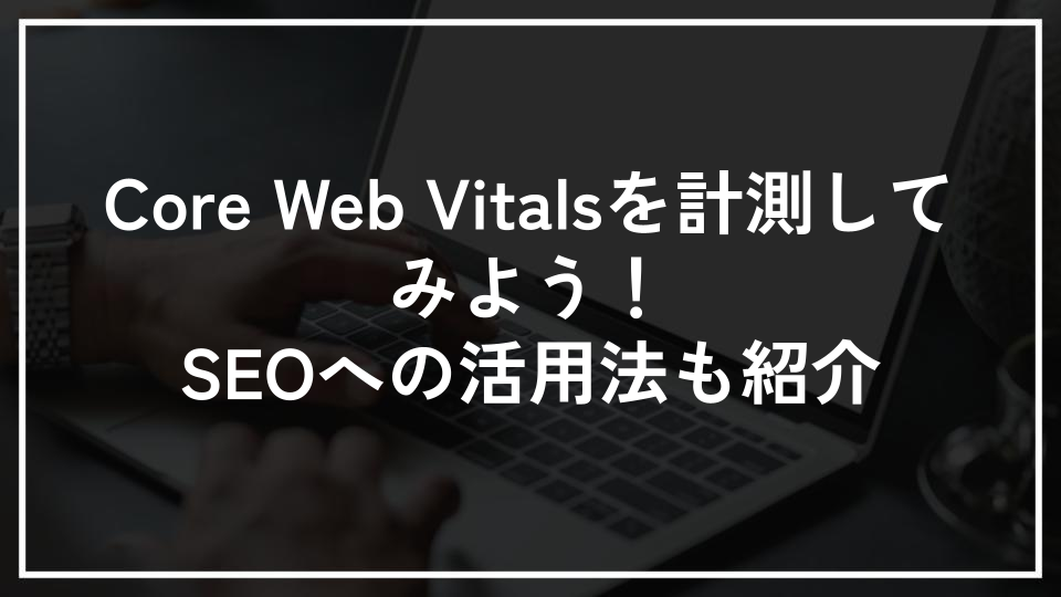 Core Web Vitalsを計測してみよう！SEOへの活用法も紹介