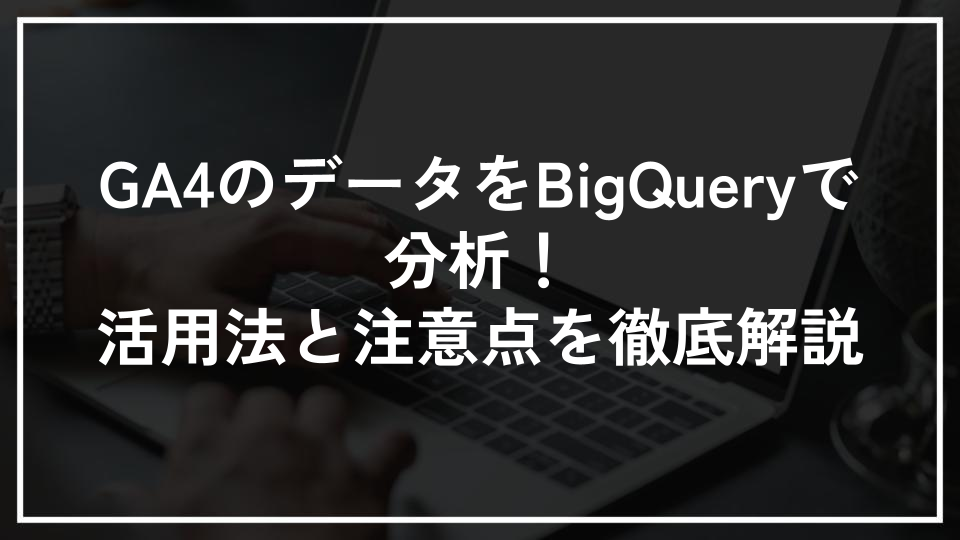 GA4のデータをBigQueryで分析！活用法と注意点を徹底解説
