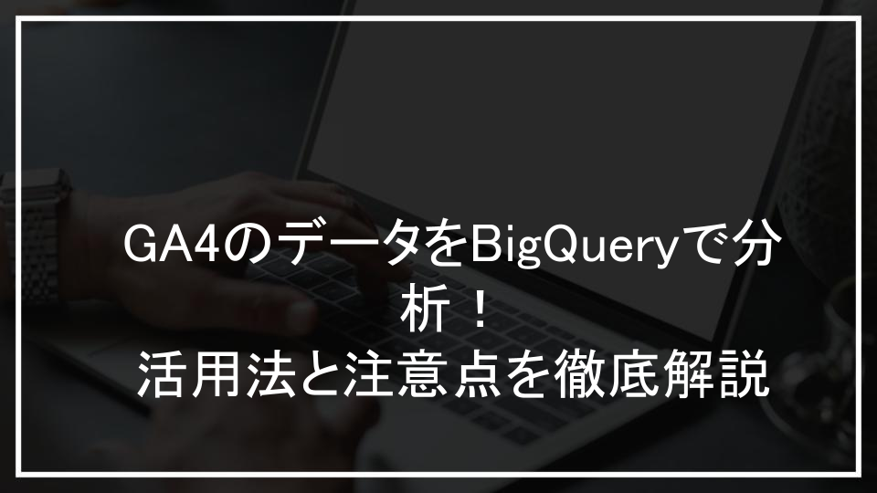GA4のデータをBigQueryで分析！活用法と注意点を徹底解説