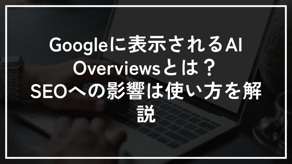 Googleに表示されるAI Overviewsとは？SEOへの影響は使い方を解説