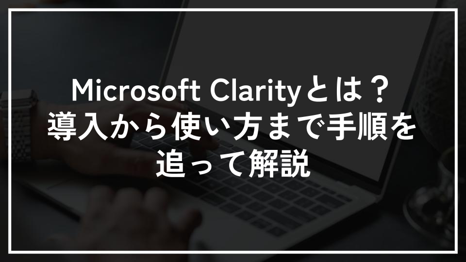 Microsoft Clarityとは？導入から使い方まで手順を追って解説