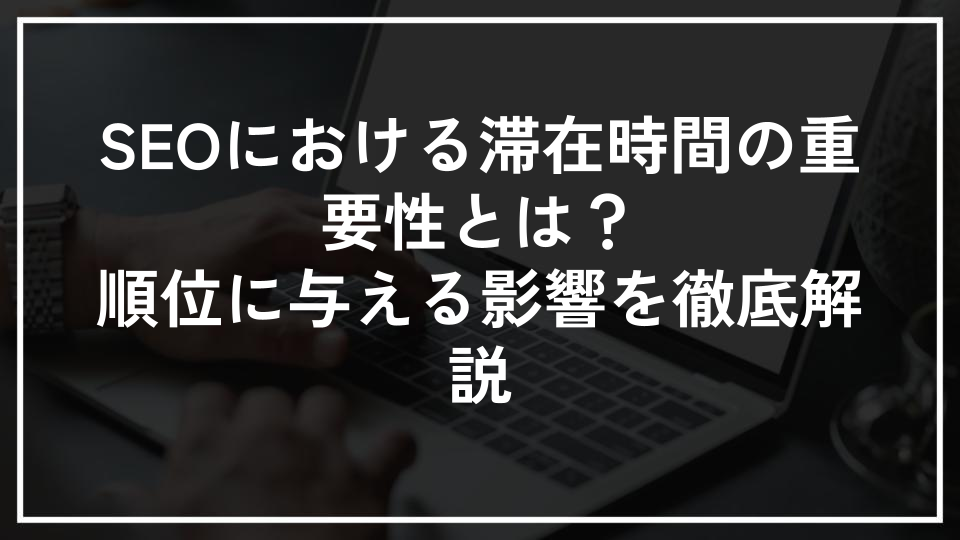 SEOにおける滞在時間の重要性とは？順位に与える影響を徹底解説