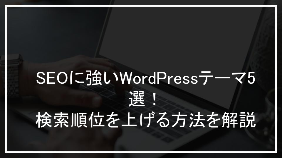 SEOに強いWordPressテーマ5選！検索順位を上げる方法を解説