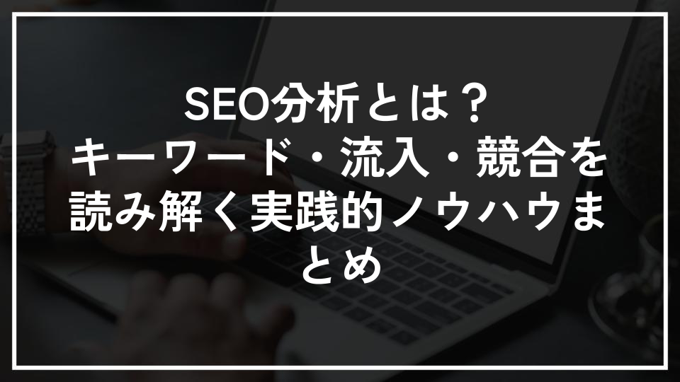 SEO分析とは？キーワード・流入・競合を読み解く実践的ノウハウまとめ