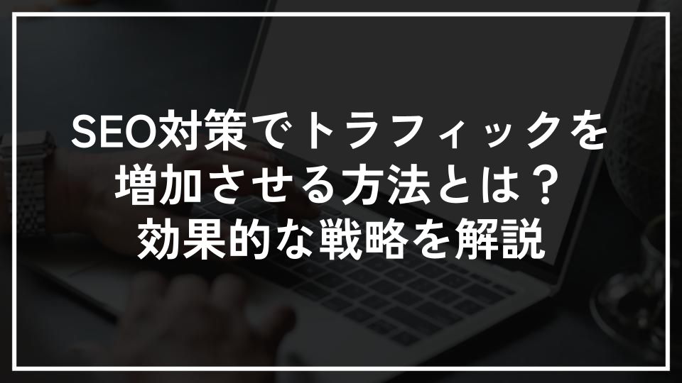SEO対策でトラフィックを増加させる方法とは？効果的な戦略を解説