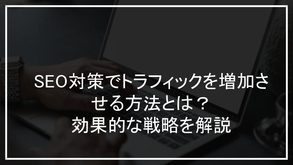 SEO対策でトラフィックを増加させる方法とは？効果的な戦略を解説