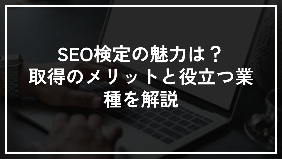 SEO検定の魅力は？取得のメリットと役立つ業種を解説