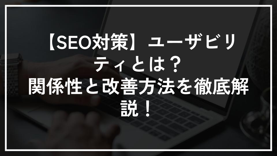 【SEO対策】ユーザビリティとは？関係性と改善方法を徹底解説！