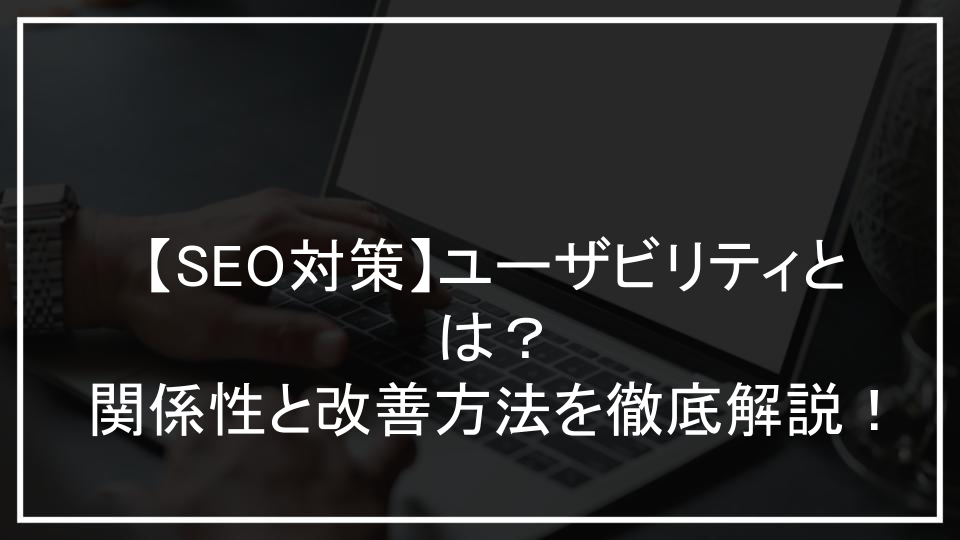 【SEO対策】ユーザビリティとは？関係性と改善方法を徹底解説！