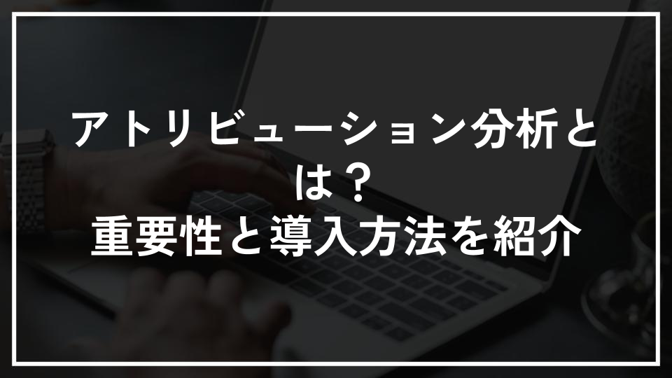 アトリビューション分析とは？重要性と導入方法を紹介