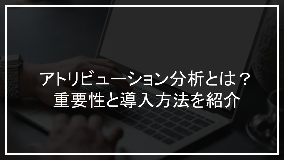 アトリビューション分析とは？重要性と導入方法を紹介