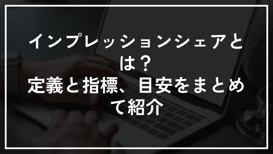 インプレッションシェアとは？定義と指標、目安をまとめて紹介