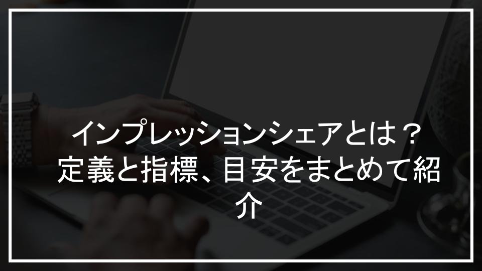 インプレッションシェアとは？定義と指標、目安をまとめて紹介