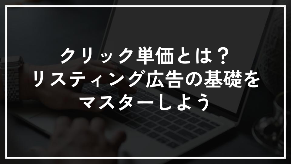 クリック単価とは？リスティング広告の基礎をマスターしよう