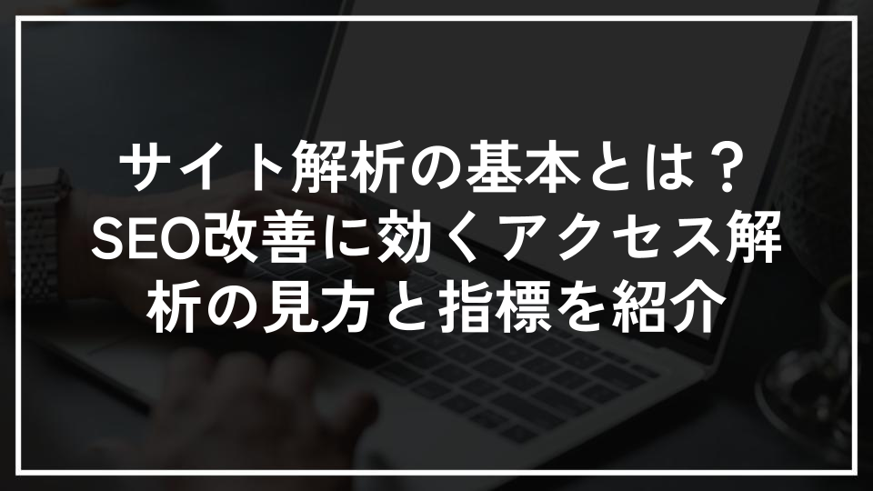 サイト解析の基本とは？SEO改善に効くアクセス解析の見方と指標を紹介