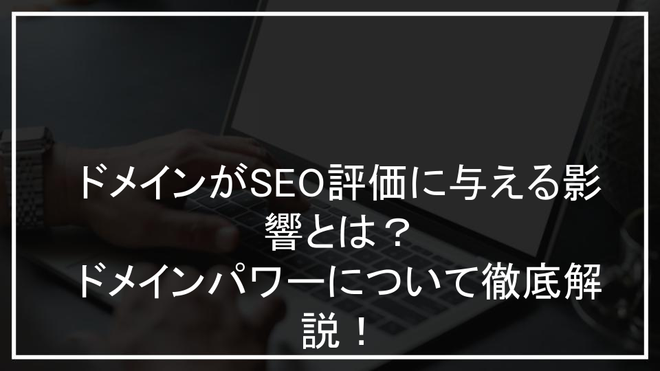 ドメインがSEO評価に与える影響とは？ドメインパワーについて徹底解説！