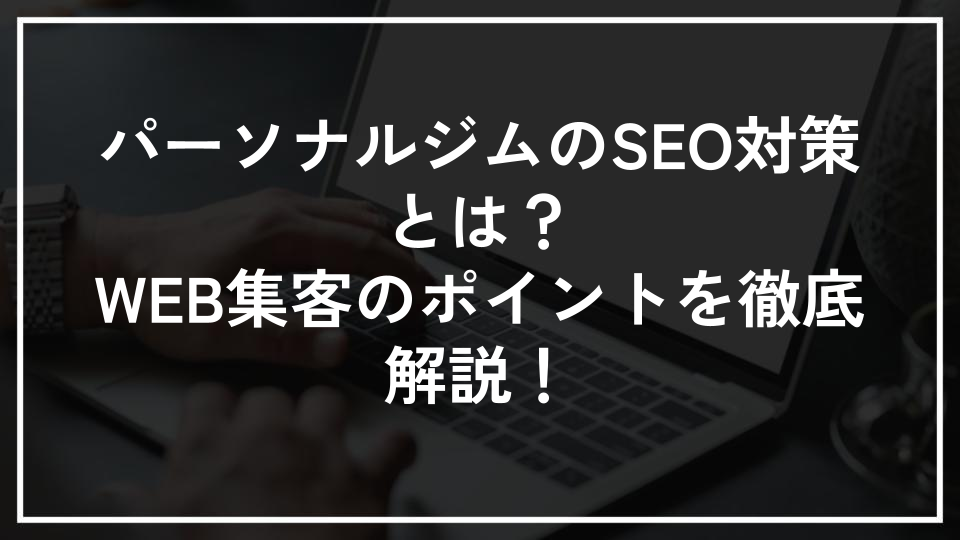 パーソナルジムのSEO対策とは？WEB集客のポイントを徹底解説！
