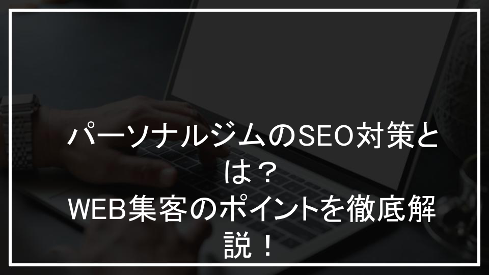 パーソナルジムのSEO対策とは？WEB集客のポイントを徹底解説！