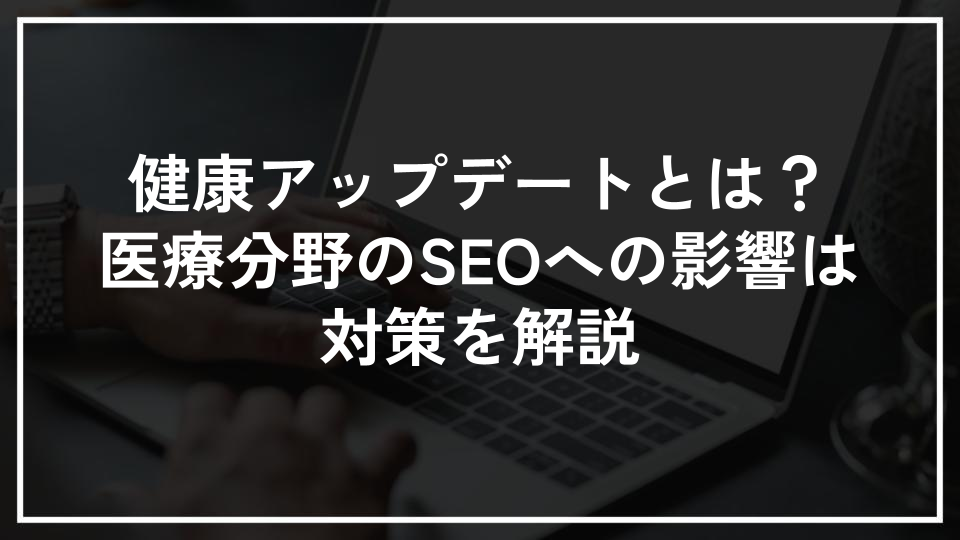 健康アップデートとは？医療分野のSEOへの影響と対策を解説