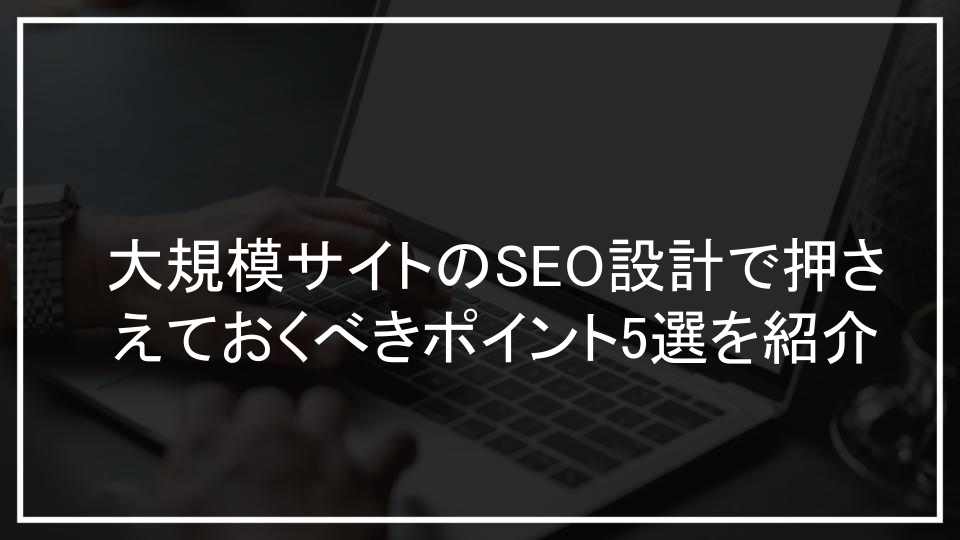 大規模サイトのSEO設計で押さえておくべきポイント5選を紹介