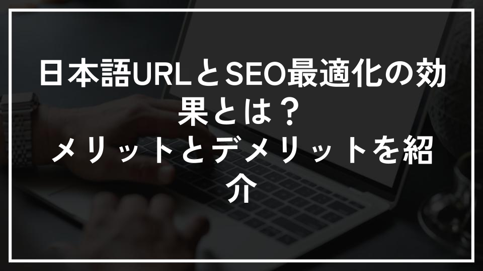 日本語URLとSEO最適化の効果とは？メリットとデメリットを紹介