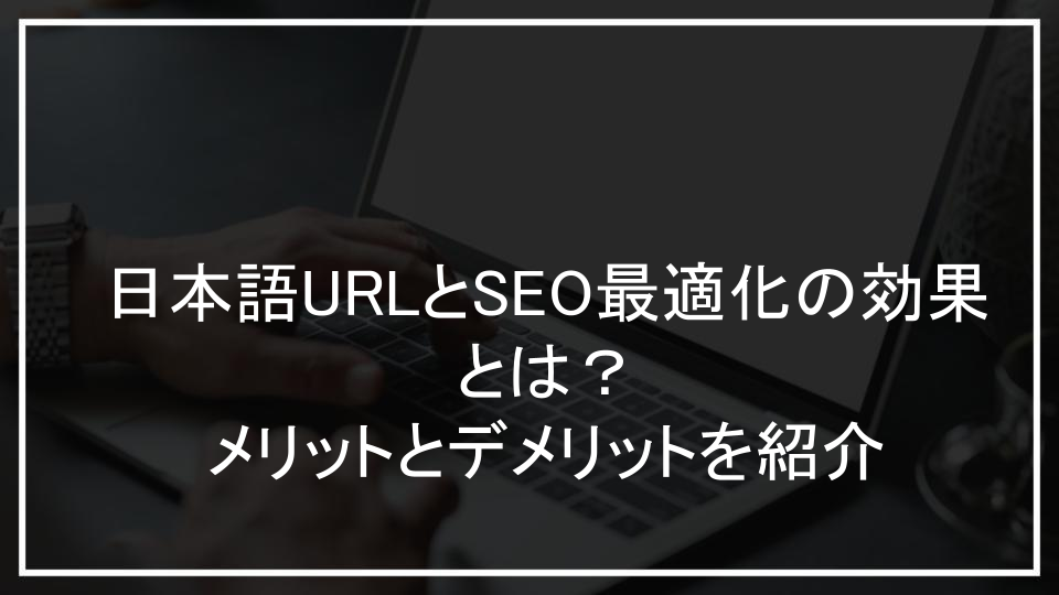 日本語URLとSEO最適化の効果とは？メリットとデメリットを紹介