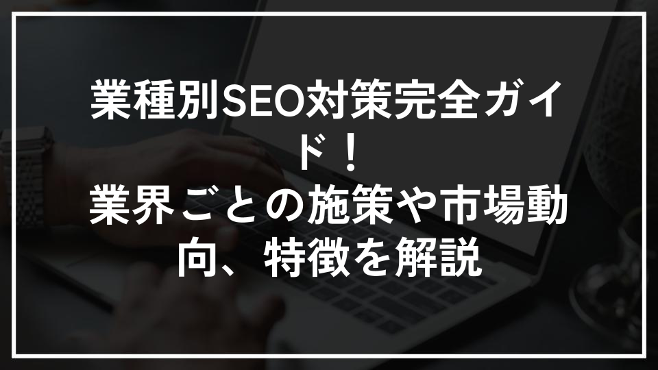 業種別SEO対策完全ガイド！業界ごとの施策や市場動向、特徴を解説