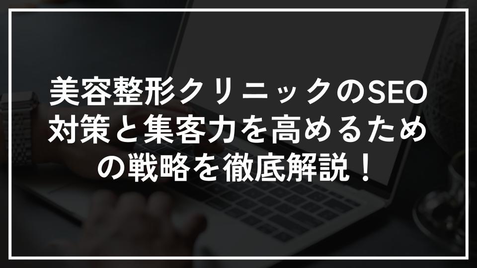 美容整形クリニックのSEO対策と集客力を高めるための戦略を徹底解説！