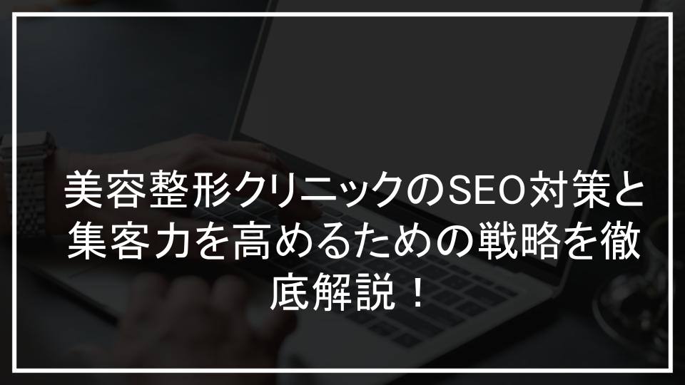 美容整形クリニックのSEO対策と集客力を高めるための戦略を徹底解説！