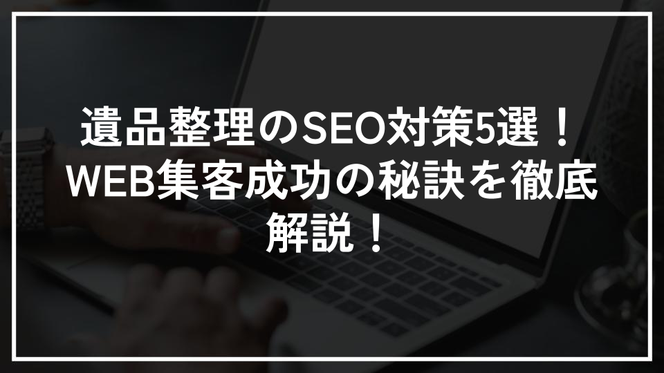 遺品整理のSEO対策5選！WEB集客成功の秘訣を徹底解説！