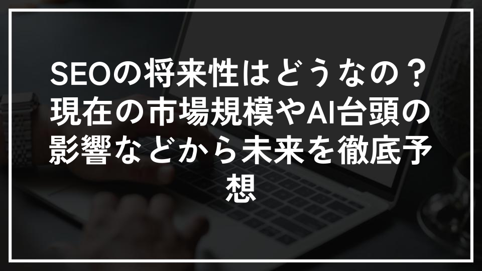 SEOの将来性はどうなの？現在の市場規模やAI台頭の影響などから未来を徹底予想