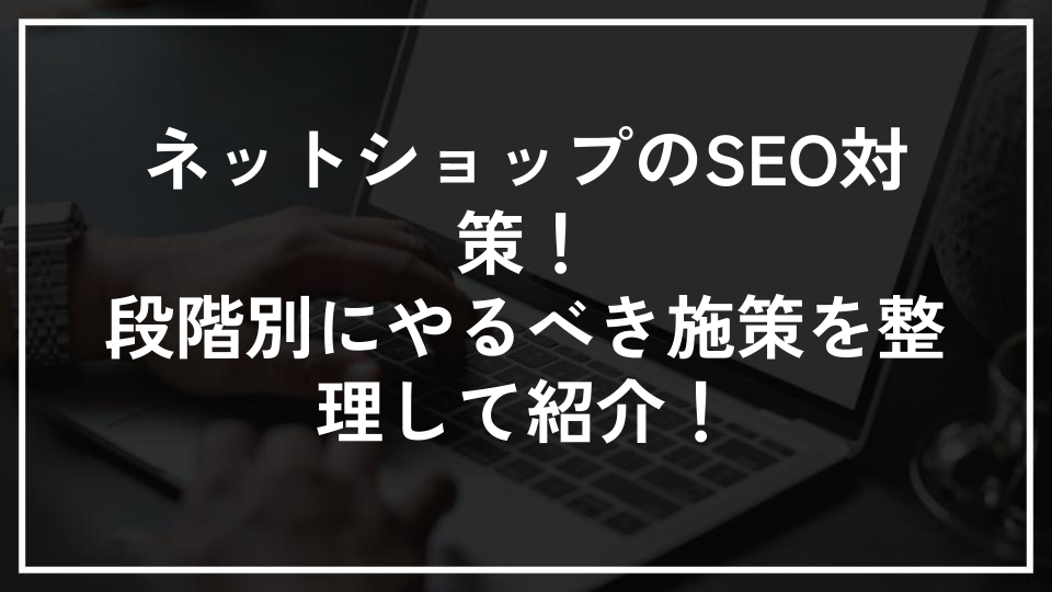 ネットショップのSEO対策！段階別にやるべき施策を整理して紹介！