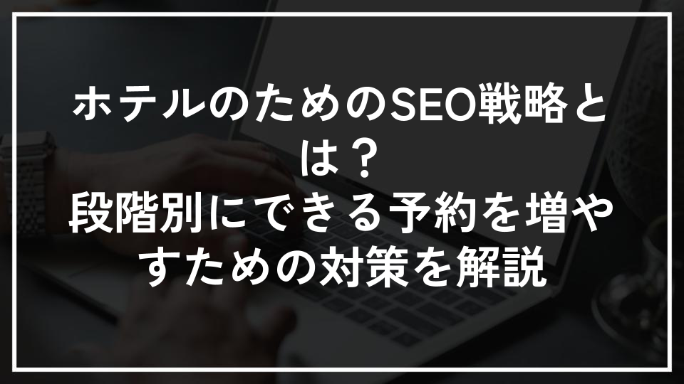 ホテルのためのSEO戦略とは？段階別にできる予約を増やすための対策を解説