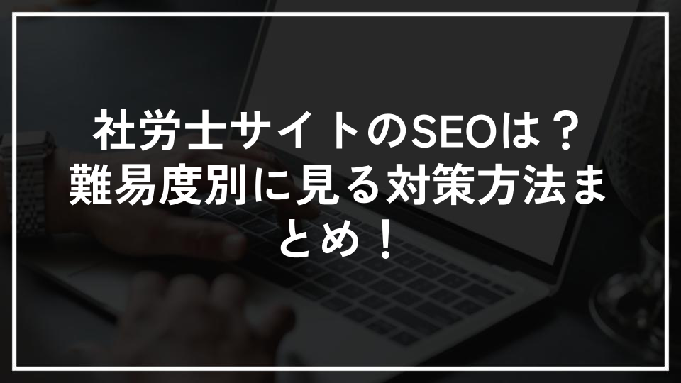 社労士サイトのSEOは？難易度別に見る対策方法まとめ！