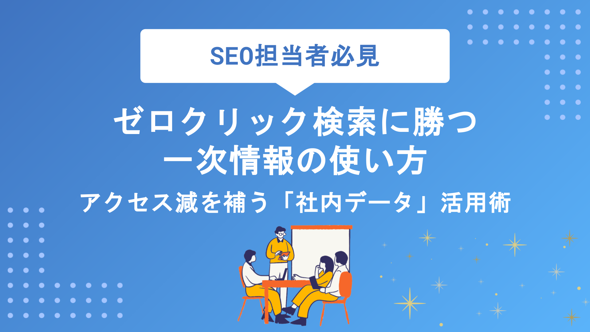 ゼロクリック検索に勝つ一次情報の集め方｜アクセス減を補う「社内データ」活用術