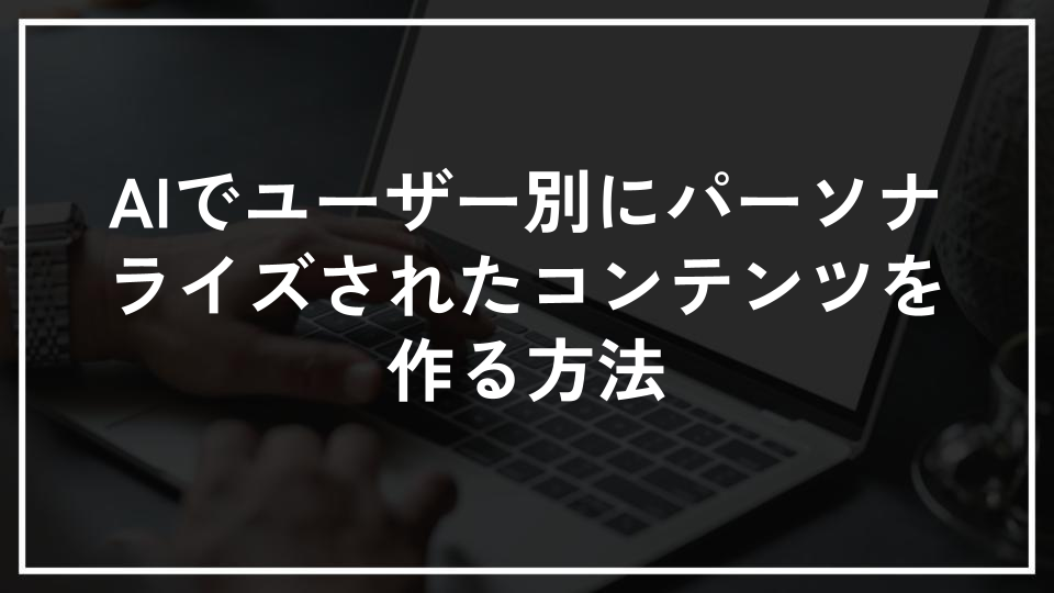 AIでユーザー別にパーソナライズされたコンテンツを作る方法