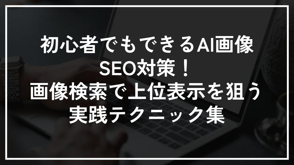 初心者でもできるAI画像SEO対策！画像検索で上位表示を狙う実践テクニック集