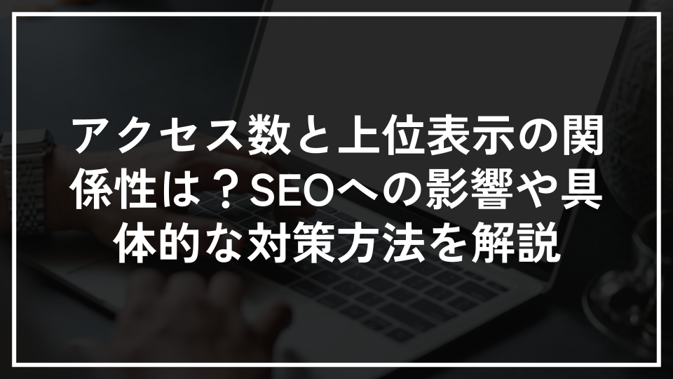 アクセス数と上位表示の関係性は？SEOに効果的な対策も解説