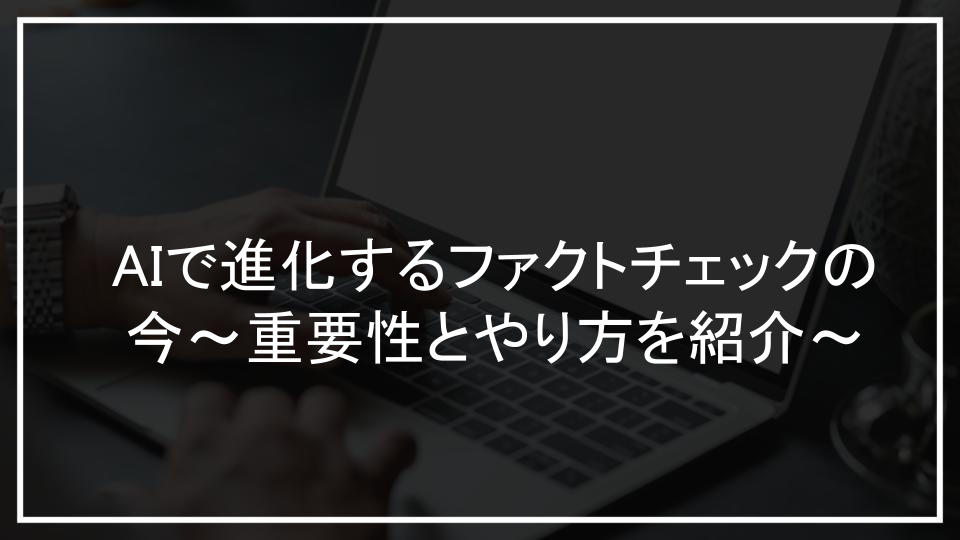 AIで進化するファクトチェックの今～重要性とやり方を紹介～