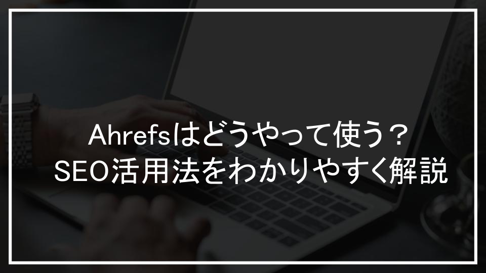 Ahrefsはどうやって使う？SEO活用法をわかりやすく解説