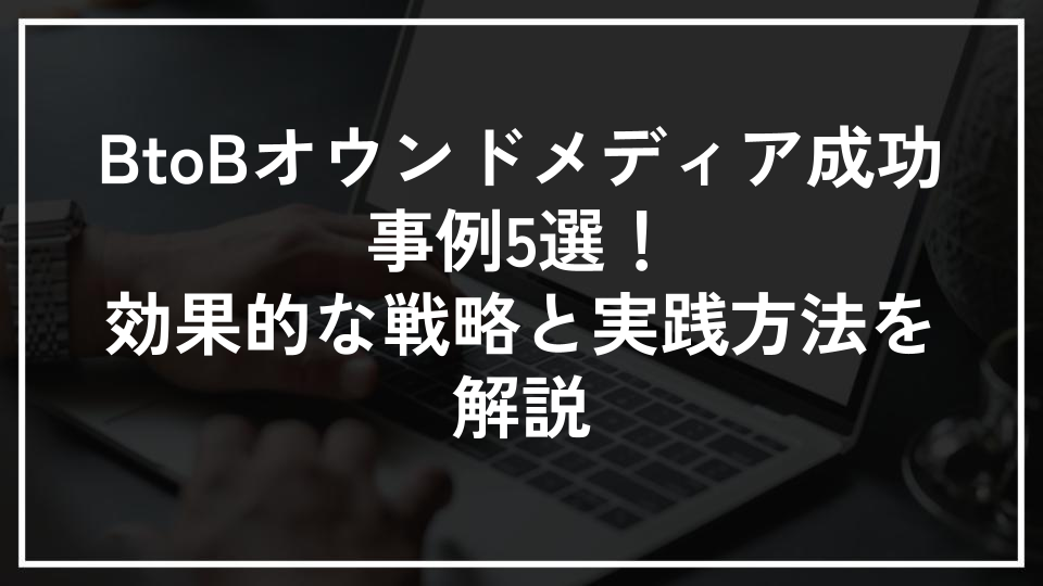 BtoBオウンドメディア成功事例5選！効果的な戦略と実践方法を解説