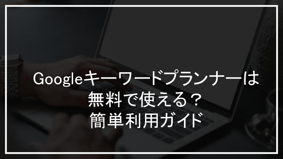 Googleキーワードプランナーは無料で使える？簡単利用ガイド