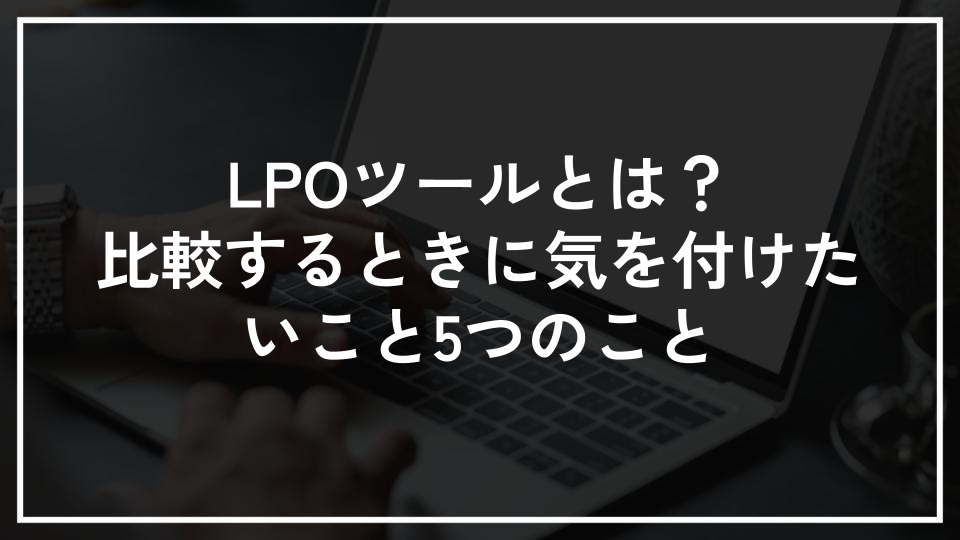 LPOツールとは？比較するときに気を付けたいこと5つのこと