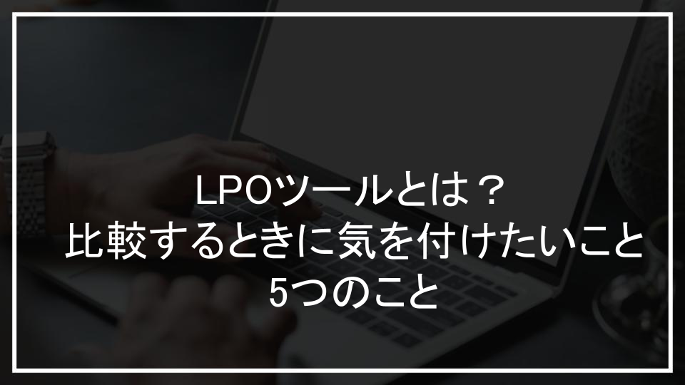 LPOツールとは？比較するときに気を付けたいこと5つのこと