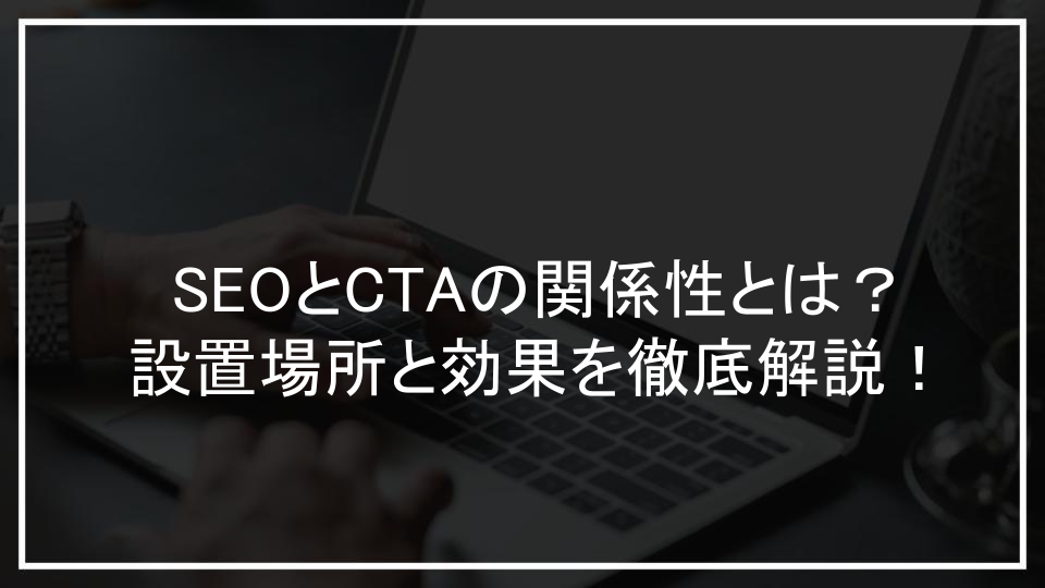 SEOとCTAの関係性とは？設置場所と効果を徹底解説！